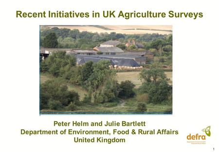 1 Recent Initiatives in UK Agriculture Surveys Peter Helm and Julie Bartlett Department of Environment, Food & Rural Affairs United Kingdom.