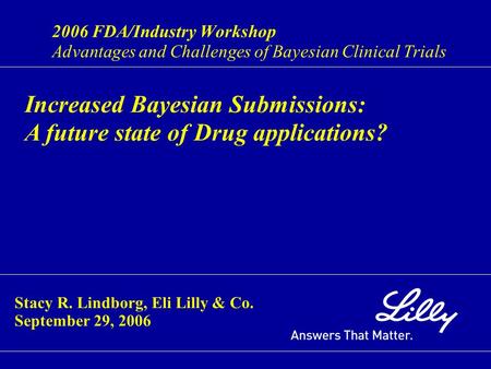 2006 FDA/Industry Workshop Advantages and Challenges of Bayesian Clinical Trials Increased Bayesian Submissions: A future state of Drug applications? Stacy.