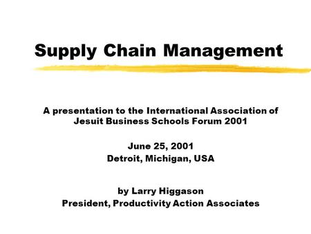 Supply Chain Management A presentation to the International Association of Jesuit Business Schools Forum 2001 June 25, 2001 Detroit, Michigan, USA by Larry.