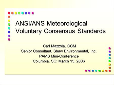 ANSI/ANS Meteorological Voluntary Consensus Standards Carl Mazzola, CCM Carl Mazzola, CCM Senior Consultant, Shaw Environmental, Inc. PAMS Mini-Conference.