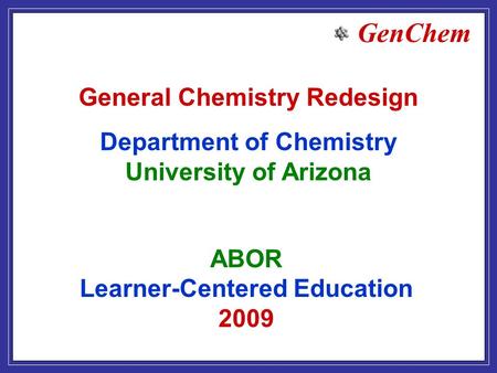 GenChem ABOR Learner-Centered Education 2009 General Chemistry Redesign Department of Chemistry University of Arizona.