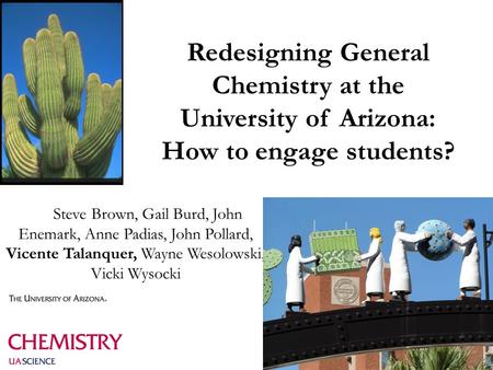 Redesigning General Chemistry at the University of Arizona: How to engage students? Steve Brown, Gail Burd, John Enemark, Anne Padias, John Pollard, Vicente.