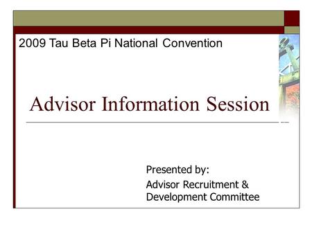 Advisor Information Session 2009 Tau Beta Pi National Convention Presented by: Advisor Recruitment & Development Committee.