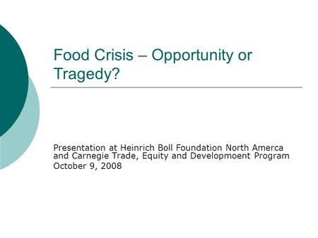 Food Crisis – Opportunity or Tragedy? Presentation at Heinrich Boll Foundation North Amerca and Carnegie Trade, Equity and Developmoent Program October.