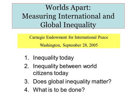 Worlds Apart: Measuring International and Global Inequality 1.Inequality today 2.Inequality between world citizens today 3.Does global inequality matter?