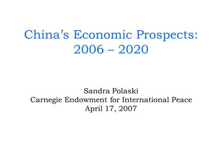 Chinas Economic Prospects: 2006 – 2020 Sandra Polaski Carnegie Endowment for International Peace April 17, 2007.