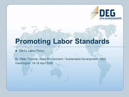 Promoting Labor Standards DEGs Labor Policy Dr. Peter Thimme, Head Environment / Sustainable Development, DEG Washington, 18-19 April 2005.