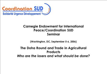 1 Titre et logos Date Carnegie Endowment for International Peace/Coordination SUD Seminar (Washington, DC, September 5-6, 2006) The Doha Round and Trade.