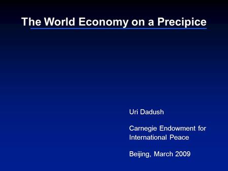 The World Economy on a Precipice Uri Dadush Carnegie Endowment for International Peace Beijing, March 2009.