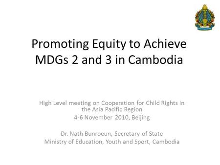 Promoting Equity to Achieve MDGs 2 and 3 in Cambodia High Level meeting on Cooperation for Child Rights in the Asia Pacific Region 4-6 November 2010, Beijing.