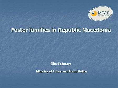 Foster families in Republic Macedonia Elka Todorova Ministry of Labor and Social Policy.