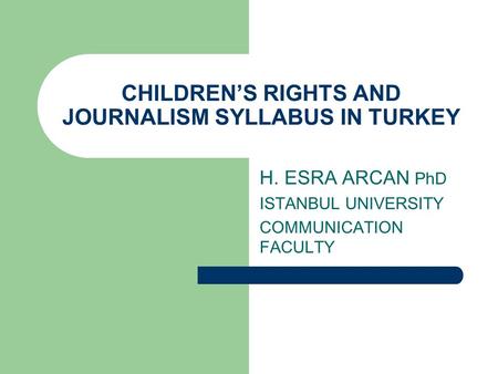 CHILDRENS RIGHTS AND JOURNALISM SYLLABUS IN TURKEY H. ESRA ARCAN PhD ISTANBUL UNIVERSITY COMMUNICATION FACULTY.