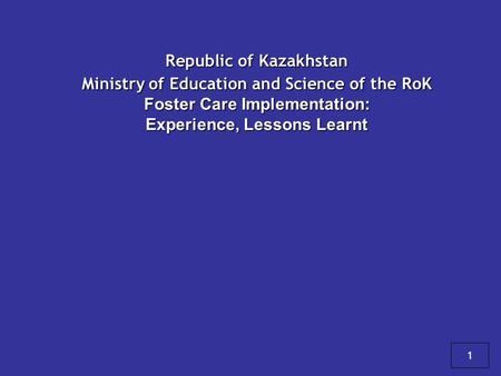 Republic of Kazakhstan Ministry of Education and Science of the RoK Foster Care Implementation: Experience, Lessons Learnt 1.