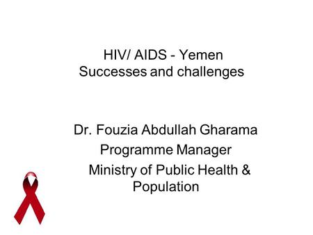 HIV/ AIDS - Yemen Successes and challenges Dr. Fouzia Abdullah Gharama Programme Manager Ministry of Public Health & Population.