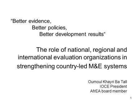 1 The role of national, regional and international evaluation organizations in strengthening country-led M&E systems Oumoul Khayri Ba Tall IOCE President.