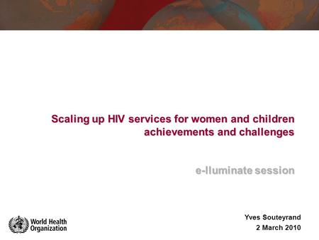 Scaling up HIV services for women and children achievements and challenges e-lluminate session e-lluminate session Yves Souteyrand 2 March 2010.