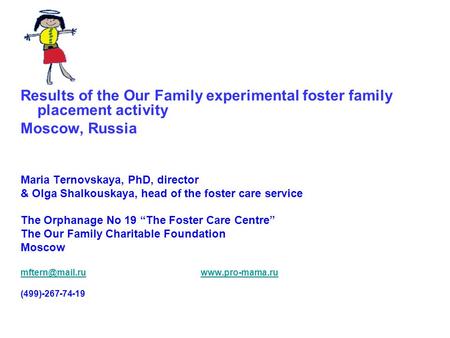 Results of the Our Family experimental foster family placement activity Moscow, Russia Maria Ternovskaya, PhD, director & Olga Shalkouskaya, head of the.