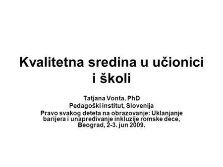 Kvalitetna sredina u učionici i školi Tatjana Vonta, PhD Pedagoški institut, Slovenija Pravo svakog deteta na obrazovanje: Uklanjanje barijera i unapređivanje.