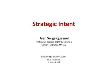 Strategic Intent Jean Serge Quesnel Professeur associé, ENAP & Carleton Senior Facilitator, UNSSC Knowledge Sharing Event Live Webcast December 1, 2009.