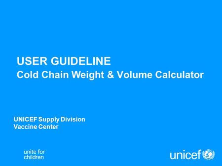 USER GUIDELINE Cold Chain Weight & Volume Calculator UNICEF Supply Division Vaccine Center.