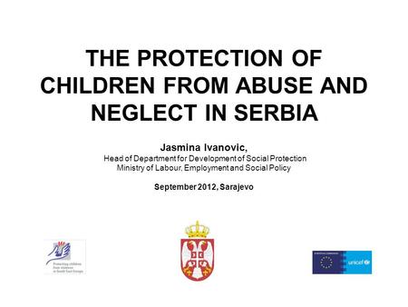 THE PROTECTION OF CHILDREN FROM ABUSE AND NEGLECT IN SERBIA Jasmina Ivanovic, Head of Department for Development of Social Protection Ministry of Labour,