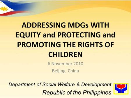 ADDRESSING MDGs WITH EQUITY and PROTECTING and PROMOTING THE RIGHTS OF CHILDREN 6 November 2010 Beijing, China Department of Social Welfare & Development.