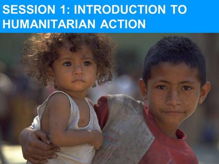 SESSION 1: INTRODUCTION TO HUMANITARIAN ACTION. What guides UNICEFs humanitarian action Characteristics and challenges posed by complex emergencies UNICEFs.