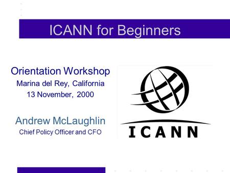 ICANN for Beginners Orientation Workshop Marina del Rey, California 13 November, 2000 Andrew McLaughlin Chief Policy Officer and CFO.