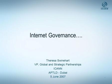 1 Internet Governance…. Theresa Swinehart VP, Global and Strategic Partnerships ICANN APTLD - Dubai 5 June 2007.