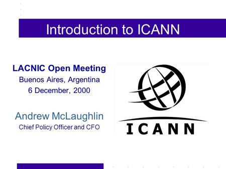 Introduction to ICANN LACNIC Open Meeting Buenos Aires, Argentina 6 December, 2000 Andrew McLaughlin Chief Policy Officer and CFO.