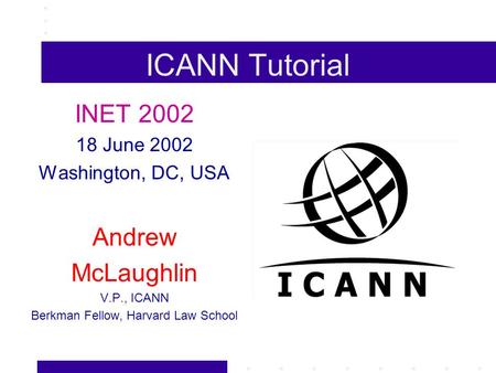 ICANN Tutorial INET 2002 18 June 2002 Washington, DC, USA Andrew McLaughlin V.P., ICANN Berkman Fellow, Harvard Law School.