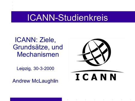 ICANN-Studienkreis ICANN: Ziele, Grundsätze, und Mechanismen Leipzig, 30-3-2000 Andrew McLaughlin.