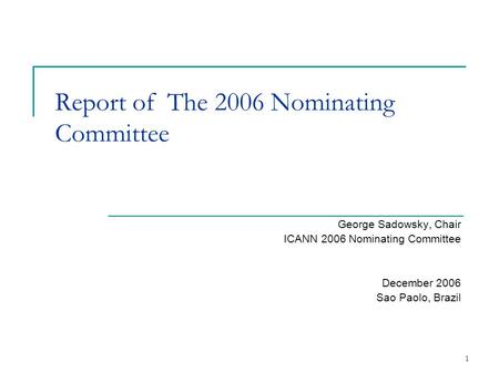 1 Report of The 2006 Nominating Committee George Sadowsky, Chair ICANN 2006 Nominating Committee December 2006 Sao Paolo, Brazil.