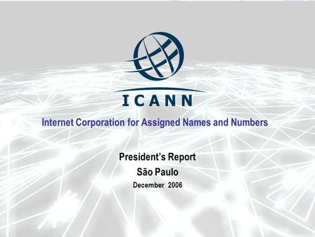 Internet Corporation for Assigned Names and Numbers Presidents Report São Paulo December 2006.