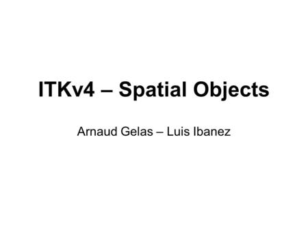 ITKv4 – Spatial Objects Arnaud Gelas – Luis Ibanez.