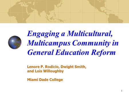 1 Engaging a Multicultural, Multicampus Community in General Education Reform Lenore P. Rodicio, Dwight Smith, and Lois Willoughby Miami Dade College.