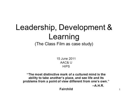 Leadership, Development & Learning (The Class Film as case study) 15 June 2011 AAC& U HIPS The most distinctive mark of a cultured mind is the ability.