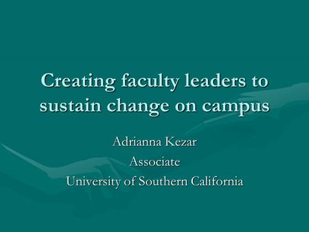 Creating faculty leaders to sustain change on campus Adrianna Kezar Associate University of Southern California.