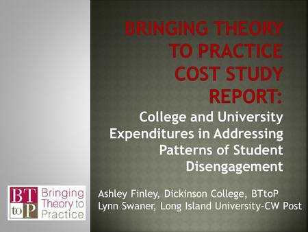 College and University Expenditures in Addressing Patterns of Student Disengagement Ashley Finley, Dickinson College, BTtoP Lynn Swaner, Long Island University-CW.