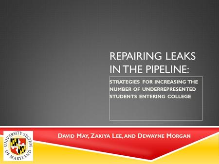 REPAIRING LEAKS IN THE PIPELINE: STRATEGIES FOR INCREASING THE NUMBER OF UNDERREPRESENTED STUDENTS ENTERING COLLEGE D AVID M AY, Z AKIYA L EE, AND D EWAYNE.