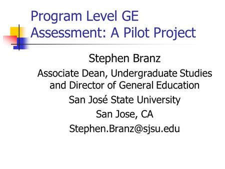 Program Level GE Assessment: A Pilot Project Stephen Branz Associate Dean, Undergraduate Studies and Director of General Education San José State University.