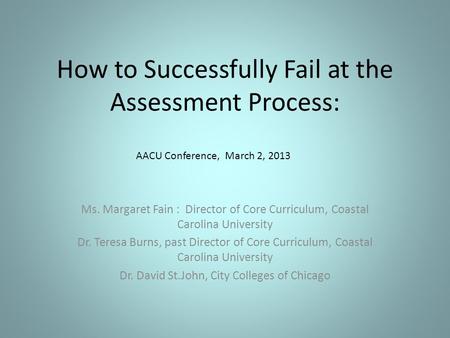 How to Successfully Fail at the Assessment Process: Ms. Margaret Fain : Director of Core Curriculum, Coastal Carolina University Dr. Teresa Burns, past.