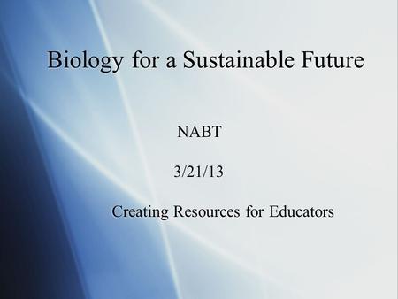 NABT 3/21/13 Creating Resources for Educators NABT 3/21/13 Creating Resources for Educators Biology for a Sustainable Future.