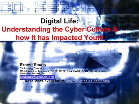 Digital Life: Understanding the Cyber Culture & how it has Impacted Youth Ernest Staats Technology Director MS Information Assurance, CISSP, MCSE, CNA,