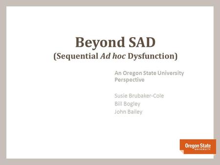 An Oregon State University Perspective Susie Brubaker-Cole Bill Bogley John Bailey Beyond SAD (Sequential Ad hoc Dysfunction)