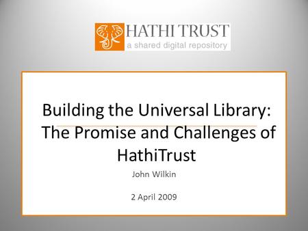 Building the Universal Library: The Promise and Challenges of HathiTrust John Wilkin 2 April 2009.