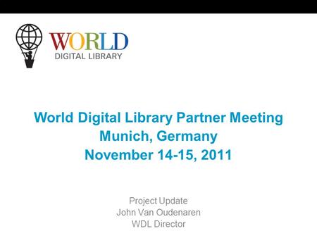 World Digital Library Partner Meeting Munich, Germany November 14-15, 2011 Project Update John Van Oudenaren WDL Director.