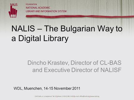 NALIS – The Bulgarian Way to a Digital Library Dincho Krastev, Director of CL-BAS and Executive Director of NALISF WDL, Muenchen, 14-15 November 2011.