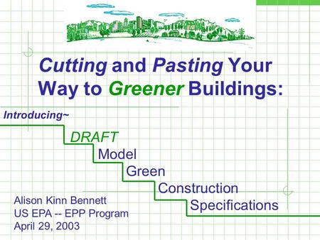 Cutting and Pasting Your Way to Greener Buildings: DRAFT Model Green Construction Specifications Introducing~ Alison Kinn Bennett US EPA -- EPP Program.