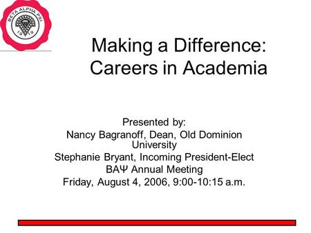 Making a Difference: Careers in Academia Presented by: Nancy Bagranoff, Dean, Old Dominion University Stephanie Bryant, Incoming President-Elect BAΨ Annual.